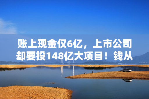 账上现金仅6亿，上市公司却要投148亿大项目！钱从哪来？ 第1张