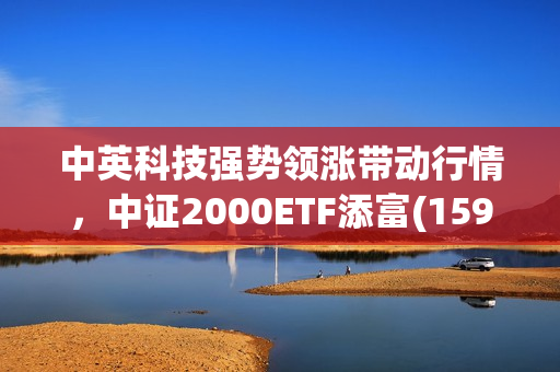 中英科技强势领涨带动行情，中证2000ETF添富(159536)上涨0.96% 第1张