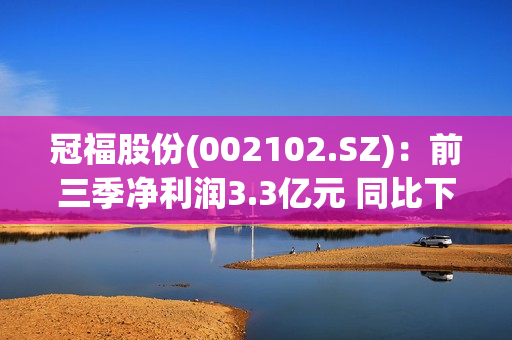 冠福股份(002102.SZ)：前三季净利润3.3亿元 同比下降50.29% 第1张