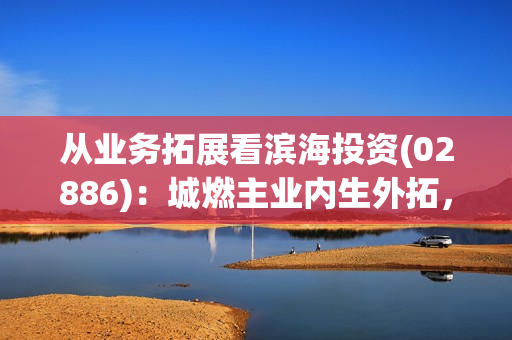 从业务拓展看滨海投资(02886)：城燃主业内生外拓，成长潜力进一步释放 第1张