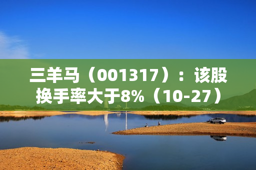 三羊马（001317）：该股换手率大于8%（10-27） 第1张