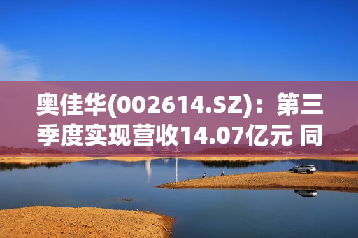 奥佳华(002614.SZ)：第三季度实现营收14.07亿元 同比下降8.80% 第1张