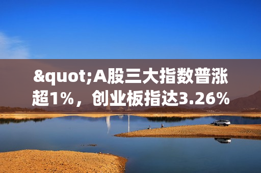 "A股三大指数普涨超1%，创业板指达3.26%，传媒、券商板块领涨" 第1张