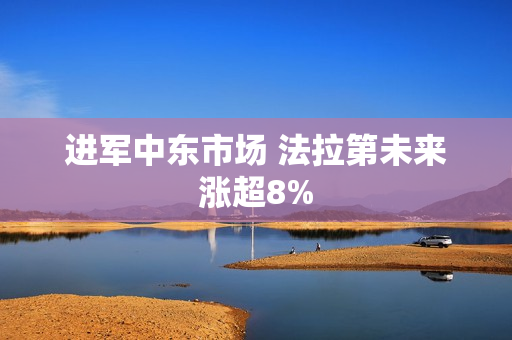 进军中东市场 法拉第未来涨超8%