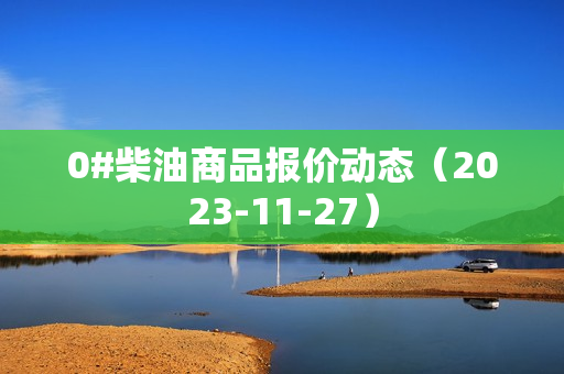 0#柴油商品报价动态（2023-11-27） 第1张