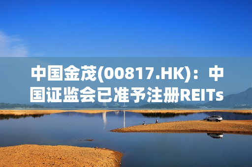 中国金茂(00817.HK)：中国证监会已准予注册REITs 第1张