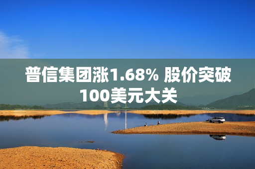 普信集团涨1.68% 股价突破100美元大关