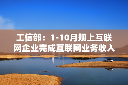 工信部：1-10月规上互联网企业完成互联网业务收入同比增5.9% 第1张