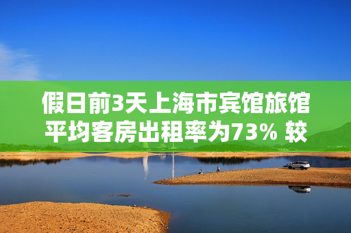 假日前3天上海市宾馆旅馆平均客房出租率为73% 较2019年同期增长12个百分点