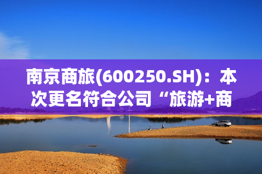 南京商旅(600250.SH)：本次更名符合公司“旅游+商贸”双主业发展战略 第1张