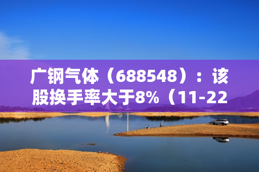 广钢气体（688548）：该股换手率大于8%（11-22） 第1张