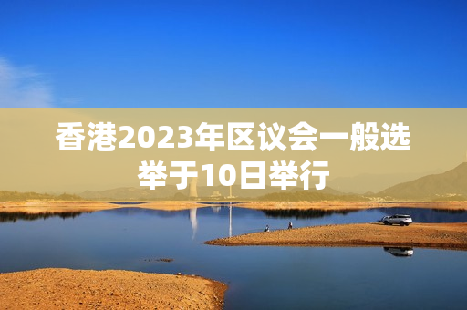 香港2023年区议会一般选举于10日举行