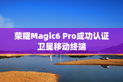 荣耀Magic6 Pro成功认证卫星移动终端