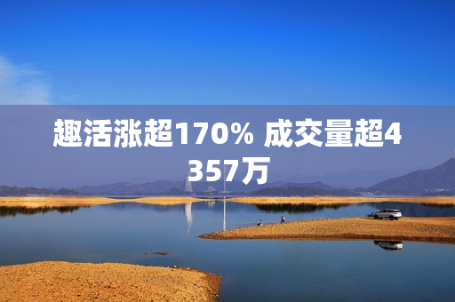 趣活涨超170% 成交量超4357万 第1张