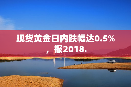 现货黄金日内跌幅达0.5%，报2018.