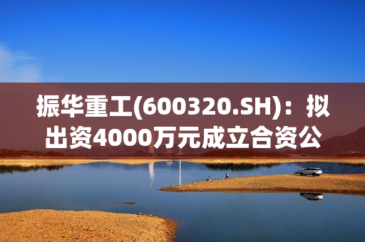 振华重工(600320.SH)：拟出资4000万元成立合资公司 第1张