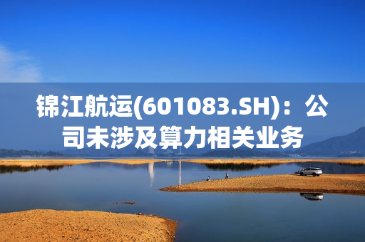 锦江航运(601083.SH)：公司未涉及算力相关业务