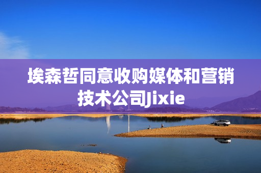 埃森哲同意收购媒体和营销技术公司Jixie