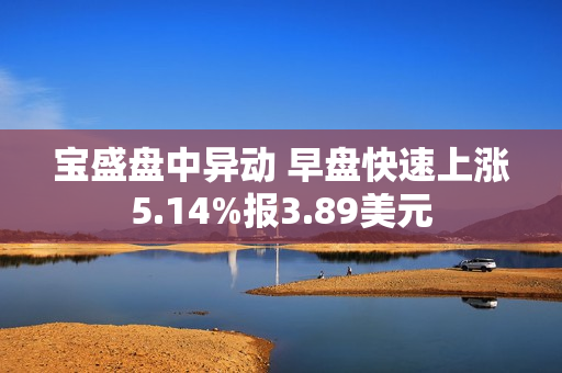 宝盛盘中异动 早盘快速上涨5.14%报3.89美元