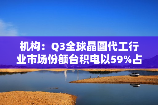 机构：Q3全球晶圆代工行业市场份额台积电以59%占据主导地位