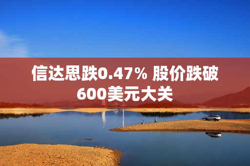 信达思跌0.47% 股价跌破600美元大关