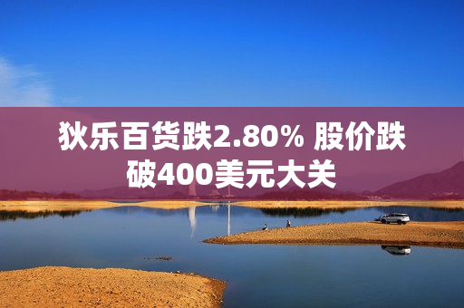 狄乐百货跌2.80% 股价跌破400美元大关