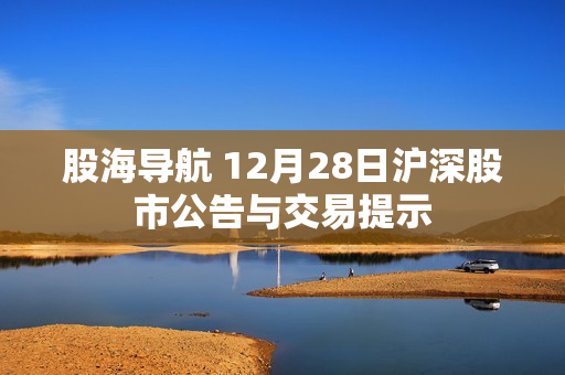 股海导航 12月28日沪深股市公告与交易提示 第1张