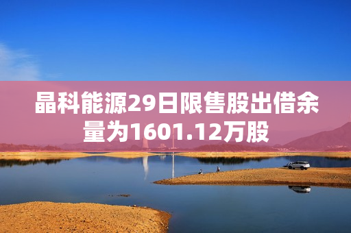 晶科能源29日限售股出借余量为1601.12万股 第1张