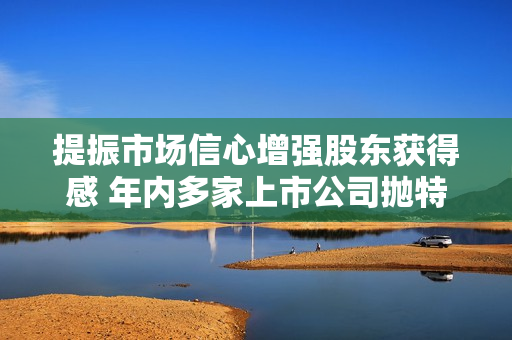 提振市场信心增强股东获得感 年内多家上市公司抛特别分红方案 第1张