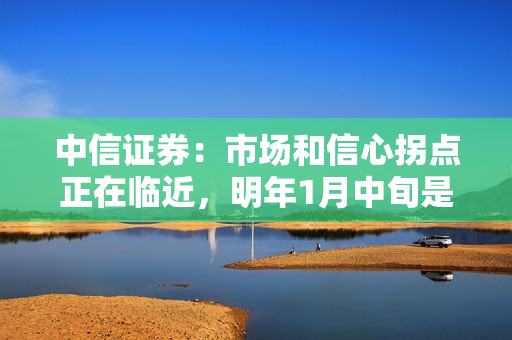 中信证券：市场和信心拐点正在临近，明年1月中旬是关键时点，建议积极布局两大主线