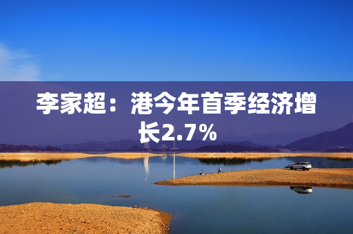 李家超：港今年首季经济增长2.7%