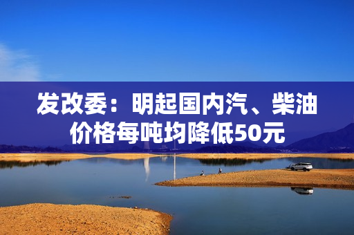 发改委：明起国内汽、柴油价格每吨均降低50元 第1张