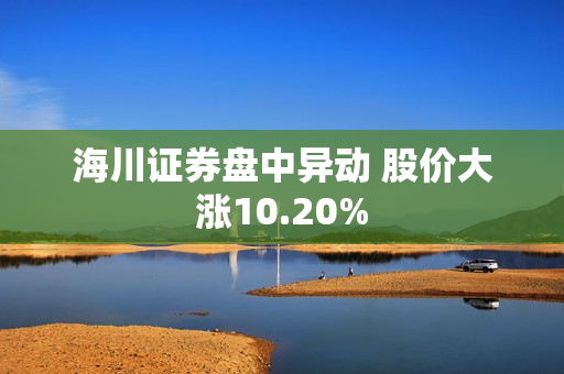 海川证券盘中异动 股价大涨10.20%