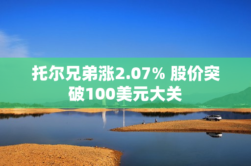 托尔兄弟涨2.07% 股价突破100美元大关