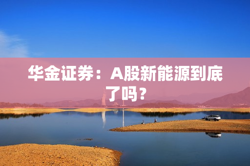 华金证券：A股新能源到底了吗？ 第1张