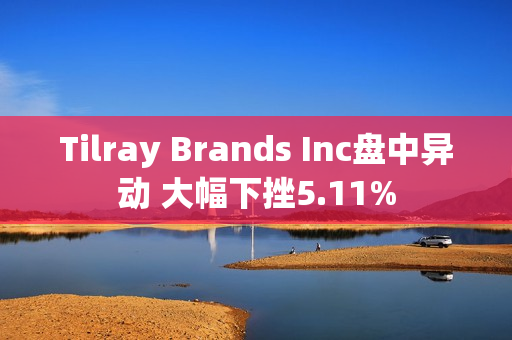 Tilray Brands Inc盘中异动 大幅下挫5.11%