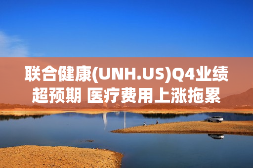 联合健康(UNH.US)Q4业绩超预期 医疗费用上涨拖累股价 第1张