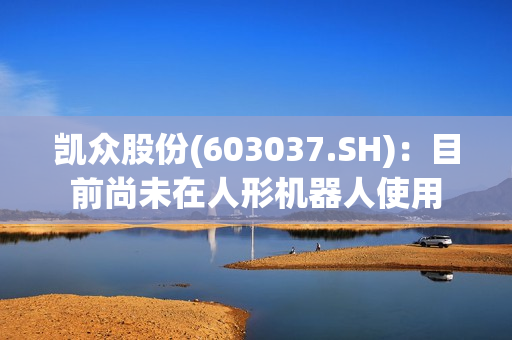 凯众股份(603037.SH)：目前尚未在人形机器人使用 第1张