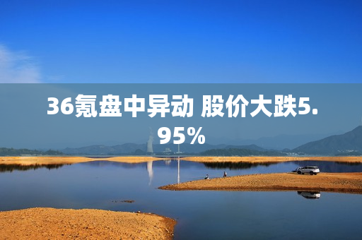 36氪盘中异动 股价大跌5.95%