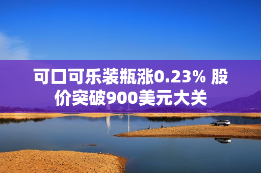 可口可乐装瓶涨0.23% 股价突破900美元大关