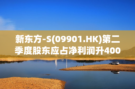 新东方-S(09901.HK)第二季度股东应占净利润升4007.4%至3010万美元 预计第三季度净营收10.7亿至10.935亿美元