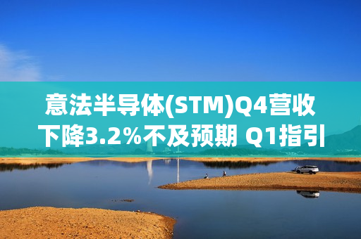 意法半导体(STM)Q4营收下降3.2%不及预期 Q1指引疲软