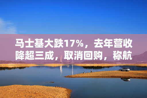 马士基大跌17%，去年营收降超三成，取消回购，称航运能力供过于求 第1张