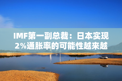 IMF第一副总裁：日本实现2%通胀率的可能性越来越大 第1张