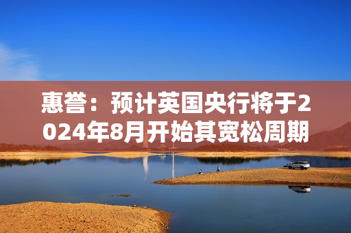 惠誉：预计英国央行将于2024年8月开始其宽松周期 第1张