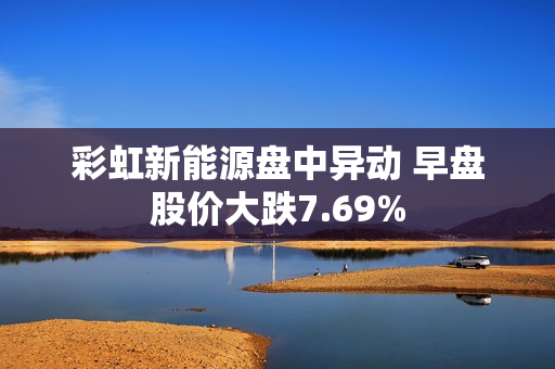 彩虹新能源盘中异动 早盘股价大跌7.69%