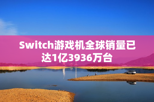 Switch游戏机全球销量已达1亿3936万台 第1张