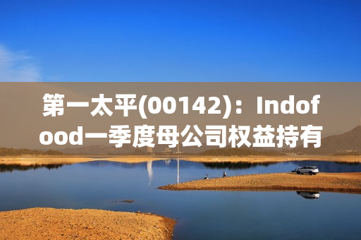 第一太平(00142)：Indofood一季度母公司权益持有人应占收入约38496.76亿印尼盾 同比增长63.27%