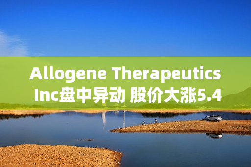 Allogene Therapeutics Inc盘中异动 股价大涨5.40%