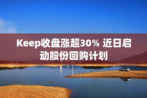 Keep收盘涨超30% 近日启动股份回购计划 第1张